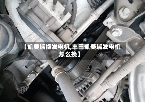 【凯美瑞换发电机,丰田凯美瑞发电机怎么换】-第1张图片