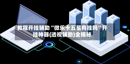 教程开挂辅助“微乐卡五星有挂吗	”开挂神器{透视辅助}全揭秘-第1张图片