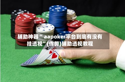 辅助神器“ aapoker平台到底有没有挂透视”(作弊)辅助透视教程-第2张图片