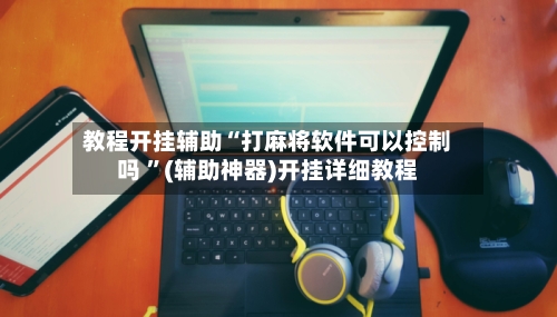 教程开挂辅助“打麻将软件可以控制吗 	”(辅助神器)开挂详细教程-第1张图片