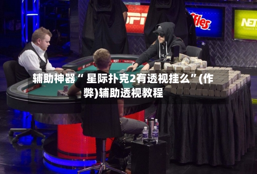 辅助神器“ 星际扑克2有透视挂么”(作弊)辅助透视教程-第2张图片