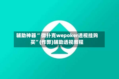 辅助神器“ 微扑克wepoker透视挂购买”(作弊)辅助透视教程-第2张图片