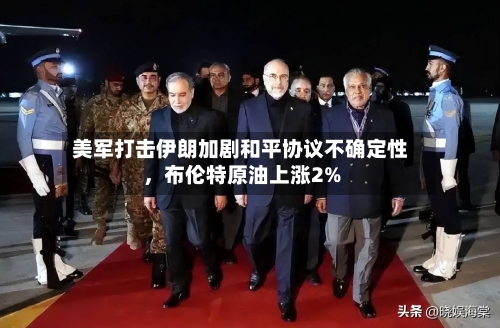 美军打击伊朗加剧和平协议不确定性，布伦特原油上涨2%-第1张图片