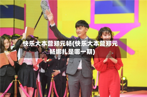 快乐大本营郑元畅(快乐大本营郑元畅娜扎是哪一期)-第2张图片