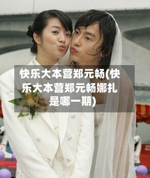 快乐大本营郑元畅(快乐大本营郑元畅娜扎是哪一期)-第1张图片