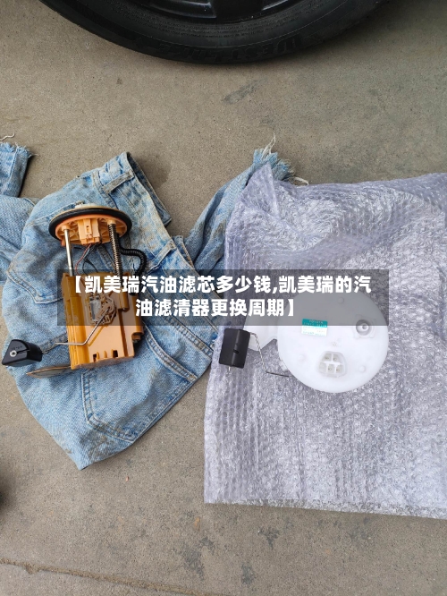 【凯美瑞汽油滤芯多少钱,凯美瑞的汽油滤清器更换周期】-第2张图片